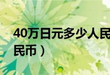 40万日元多少人民币多少（40万日元多少人民币）