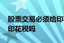 股票交易必须给印花税吗 个人股票交易要交印花税吗