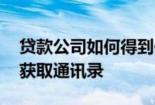 贷款公司如何得到你的通讯录 贷款公司如何获取通讯录