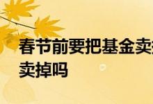春节前要把基金卖掉吗 过年期间基金有必要卖掉吗