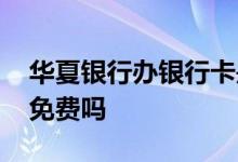 华夏银行办银行卡是免费的吗 华夏银行办卡免费吗