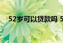 52岁可以贷款吗 52岁个体户可以贷款么