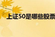 上证50是哪些股票（50指数有哪些股票）