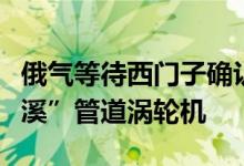 俄气等待西门子确认能够返还此前送修的“北溪”管道涡轮机
