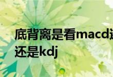 底背离是看macd还是kdj 底背离是看macd还是kdj