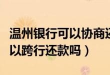 温州银行可以协商还款吗（温州银行信用卡可以跨行还款吗）