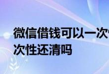 微信借钱可以一次性还清吗 网上借钱可以一次性还清吗