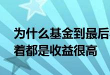为什么基金到最后收益才高呢 为什么基金看着都是收益很高