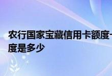 农行国家宝藏信用卡额度一般多少 网上申请的农行信用卡额度是多少