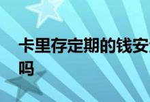 卡里存定期的钱安全吗 钱存定期存卡里安全吗