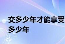交多少年才能享受终身医保 怎么查社保交了多少年 