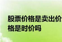 股票价格是卖出价还是成交价格 股票卖出价格是时价吗