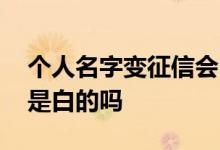 个人名字变征信会出问题吗 换个名字征信就是白的吗