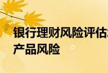 银行理财风险评估怎么做 怎么评估银行理财产品风险