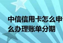 中信信用卡怎么申请账单分期 中信信用卡怎么办理账单分期