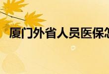 厦门外省人员医保怎么办理 职工+居民+学生 