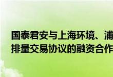 国泰君安与上海环境、浦发银行达成国内首单基于CCER减排量交易协议的融资合作