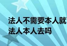 法人不需要本人就可以贷款吗 企业贷款需要法人本人去吗