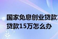国家免息创业贷款15万怎么办 国家免息创业贷款15万怎么办