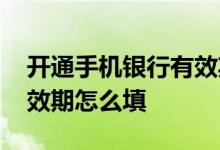 开通手机银行有效期是什么 开通手机银行有效期怎么填