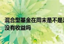 混合型基金在周末是不是没有收益 混合型基金星期六星期天没有收益吗