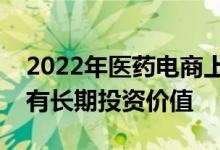 2022年医药电商上市龙头公司一览表龙头具有长期投资价值