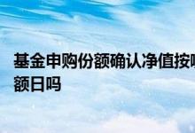基金申购份额确认净值按哪天算 基金申购的净值是按确认份额日吗