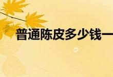 普通陈皮多少钱一斤（年份越久越好吗）