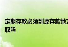 定期存款必须到原存款地方存吗 定期存款必须到原存款地方取吗