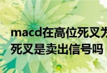 macd在高位死叉为什么行情不跌 macd高位死叉是卖出信号吗