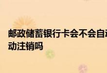 邮政储蓄银行卡会不会自动注销 邮政储蓄银行卡不用了会自动注销吗