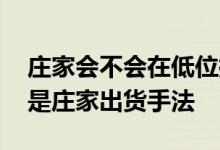 庄家会不会在低位拉高出货 为什么放量不涨是庄家出货手法