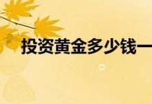投资黄金多少钱一克（投资黄金可靠吗）
