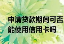 申请贷款期间可否用信用卡 等待贷款期间不能使用信用卡吗
