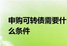 申购可转债需要什么条件 申购可转债需要什么条件