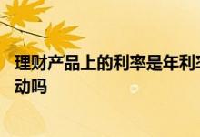理财产品上的利率是年利率吗 理财产品的利息买入后会有变动吗