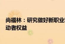 尚福林：研究做好新职业和灵活就业的配套社会保障保护劳动者权益