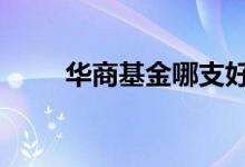 华商基金哪支好 华商基金是国企吗