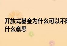 开放式基金为什么可以不限定份额 基金非开放期不能够买是什么意思
