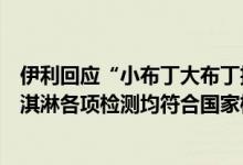 伊利回应“小布丁大布丁抽检不合格”：非公司产品伊利冰淇淋各项检测均符合国家标准