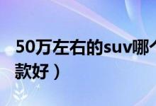 50万左右的suv哪个好（50万左右的suv哪一款好）