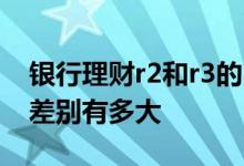 银行理财r2和r3的区别 银行理财r2跟r3风险差别有多大