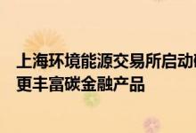 上海环境能源交易所启动碳价格指数开发工作将为市场提供更丰富碳金融产品