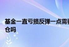 基金一直亏损反弹一点需要减仓吗 基金亏损的情况下可以减仓吗