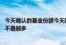 今天确认的基金份额今天跌的算吗 基金跌的时候买的份额是不是越多