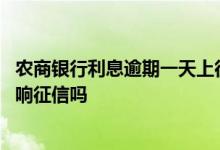农商银行利息逾期一天上征信吗 农商银行贷款逾期一天会影响征信吗