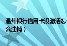 温州银行信用卡没激活怎么注销（温州银行信用卡未激活怎么注销）