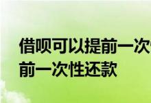 借呗可以提前一次性还完不 借呗可不可以提前一次性还款