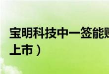 宝明科技中一签能赚多少（宝明科技什么时候上市）