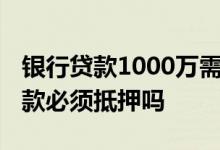 银行贷款1000万需要抵押多少 企业找银行贷款必须抵押吗